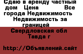 Сдаю в аренду частный дом › Цена ­ 23 374 - Все города Недвижимость » Недвижимость за границей   . Свердловская обл.,Тавда г.